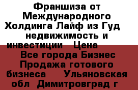 Франшиза от Международного Холдинга Лайф из Гуд - недвижимость и инвестиции › Цена ­ 82 000 - Все города Бизнес » Продажа готового бизнеса   . Ульяновская обл.,Димитровград г.